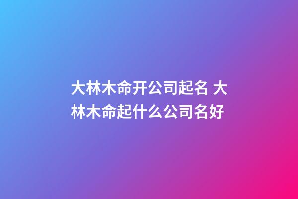 大林木命开公司起名 大林木命起什么公司名好-第1张-公司起名-玄机派